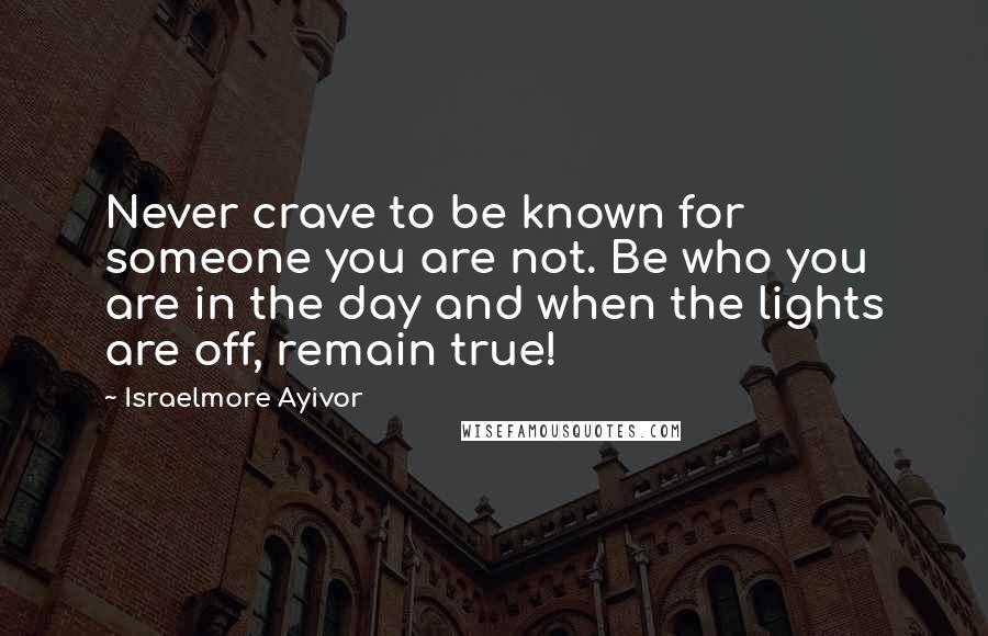 Israelmore Ayivor Quotes: Never crave to be known for someone you are not. Be who you are in the day and when the lights are off, remain true!