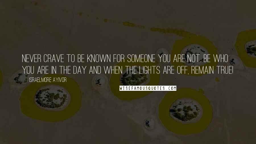 Israelmore Ayivor Quotes: Never crave to be known for someone you are not. Be who you are in the day and when the lights are off, remain true!