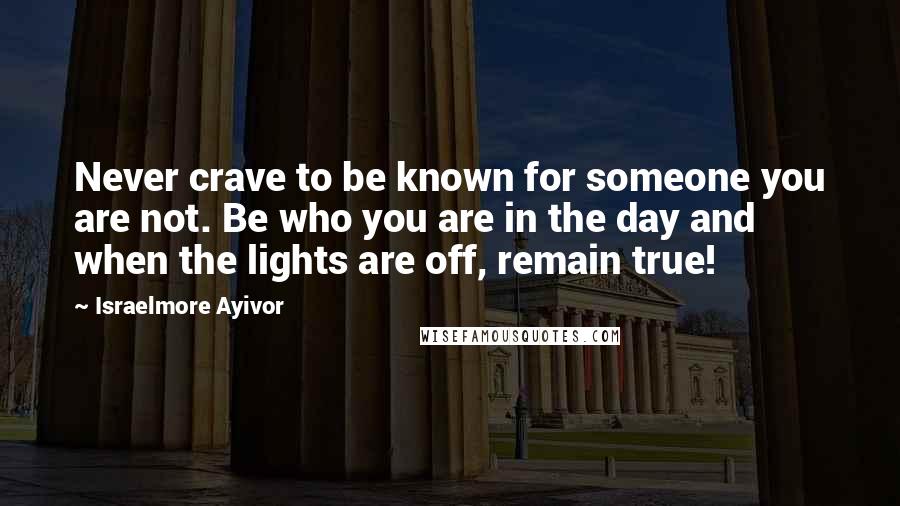 Israelmore Ayivor Quotes: Never crave to be known for someone you are not. Be who you are in the day and when the lights are off, remain true!