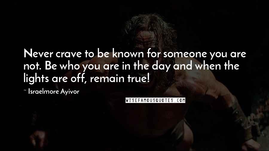 Israelmore Ayivor Quotes: Never crave to be known for someone you are not. Be who you are in the day and when the lights are off, remain true!