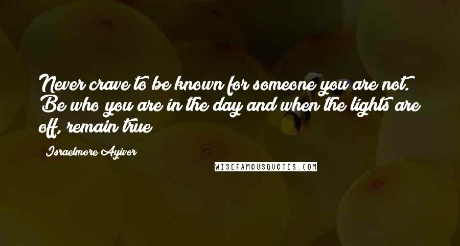 Israelmore Ayivor Quotes: Never crave to be known for someone you are not. Be who you are in the day and when the lights are off, remain true!