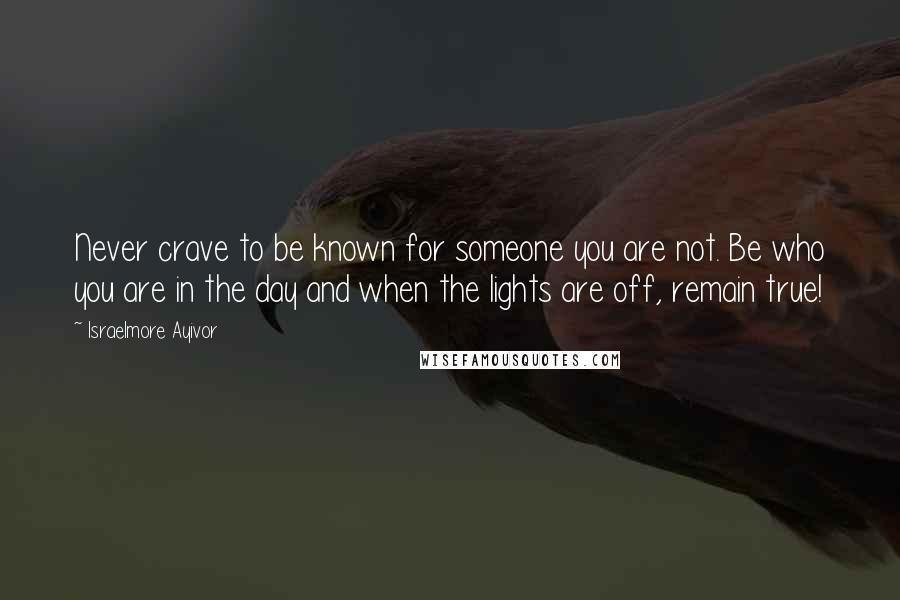 Israelmore Ayivor Quotes: Never crave to be known for someone you are not. Be who you are in the day and when the lights are off, remain true!