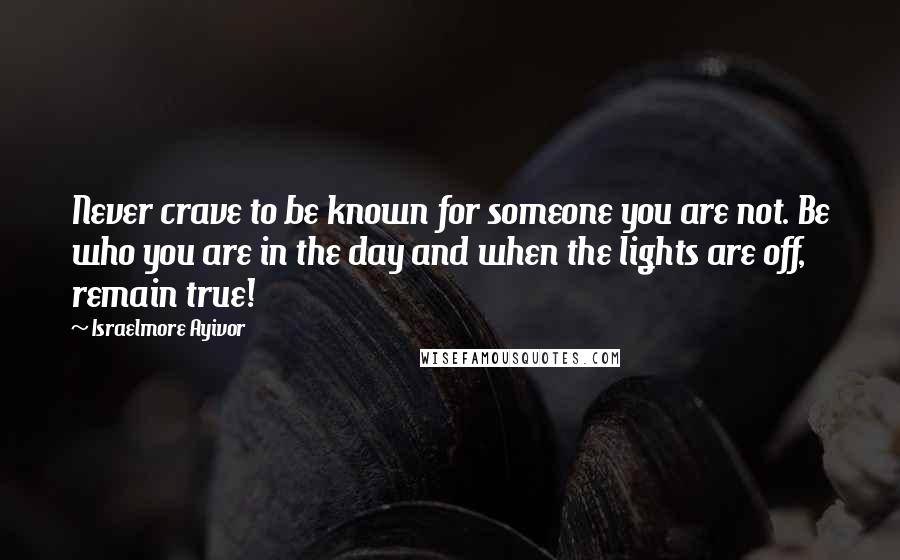 Israelmore Ayivor Quotes: Never crave to be known for someone you are not. Be who you are in the day and when the lights are off, remain true!