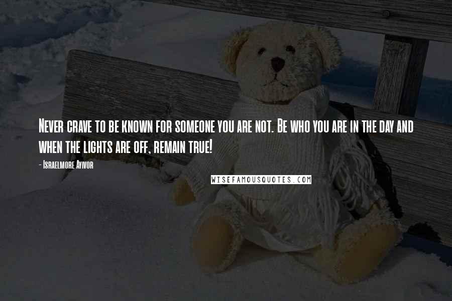 Israelmore Ayivor Quotes: Never crave to be known for someone you are not. Be who you are in the day and when the lights are off, remain true!