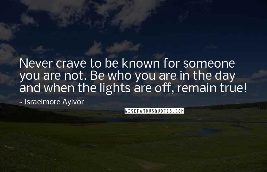 Israelmore Ayivor Quotes: Never crave to be known for someone you are not. Be who you are in the day and when the lights are off, remain true!