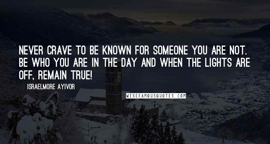 Israelmore Ayivor Quotes: Never crave to be known for someone you are not. Be who you are in the day and when the lights are off, remain true!