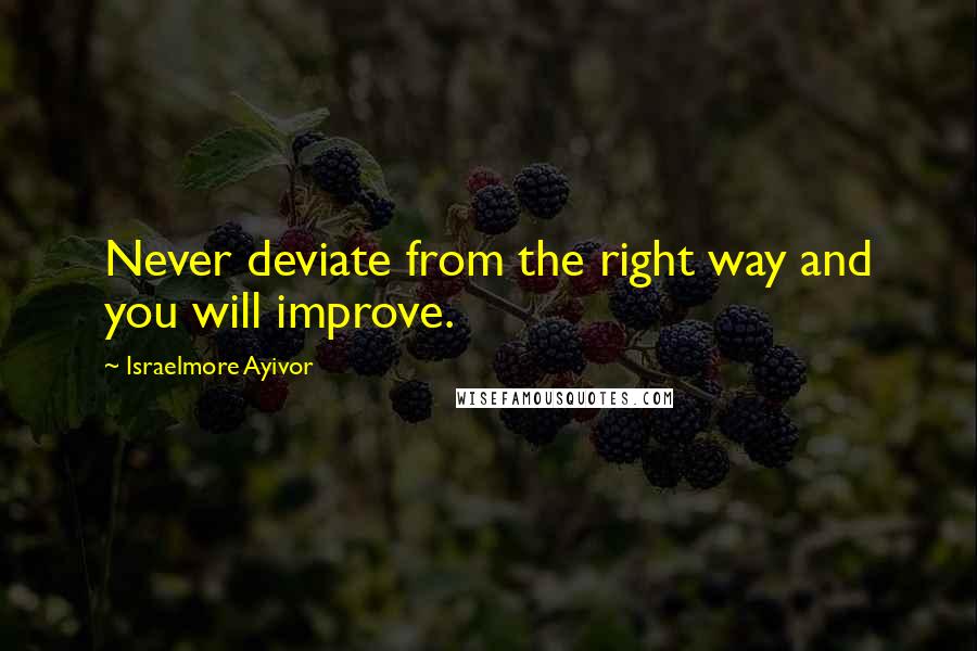 Israelmore Ayivor Quotes: Never deviate from the right way and you will improve.
