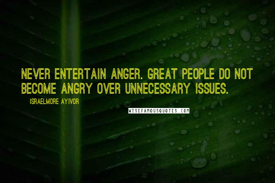 Israelmore Ayivor Quotes: Never entertain anger. Great people do not become angry over unnecessary issues.