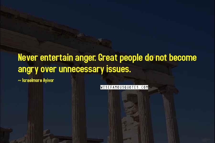 Israelmore Ayivor Quotes: Never entertain anger. Great people do not become angry over unnecessary issues.