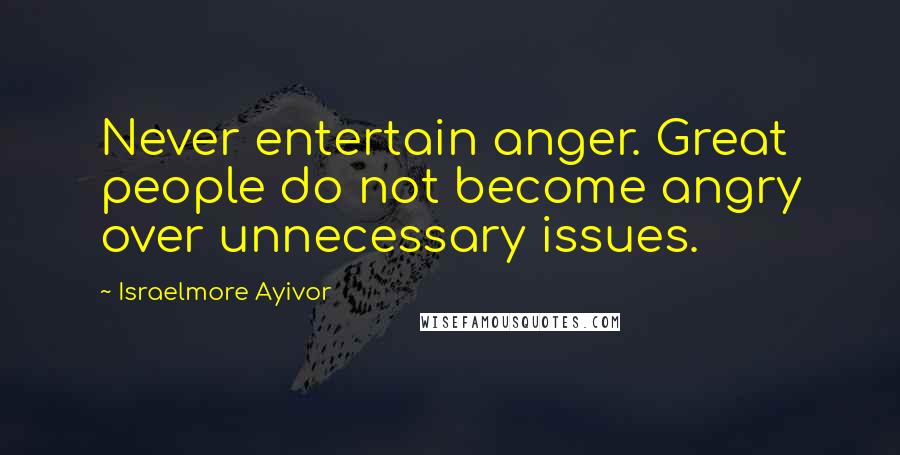 Israelmore Ayivor Quotes: Never entertain anger. Great people do not become angry over unnecessary issues.