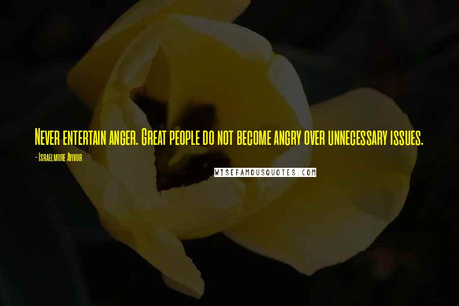 Israelmore Ayivor Quotes: Never entertain anger. Great people do not become angry over unnecessary issues.