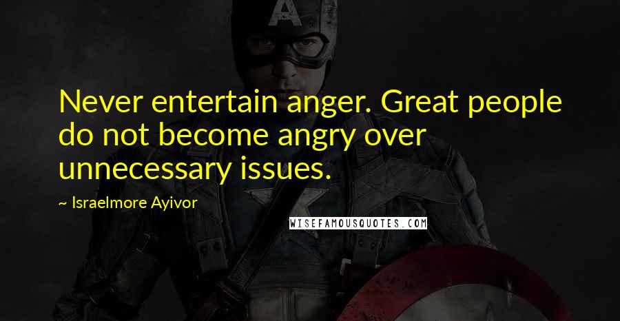 Israelmore Ayivor Quotes: Never entertain anger. Great people do not become angry over unnecessary issues.