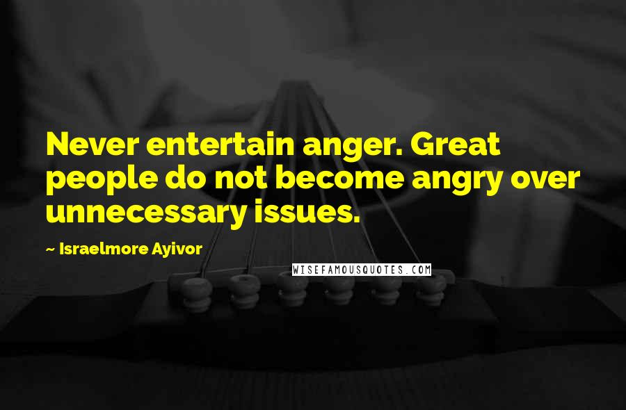 Israelmore Ayivor Quotes: Never entertain anger. Great people do not become angry over unnecessary issues.