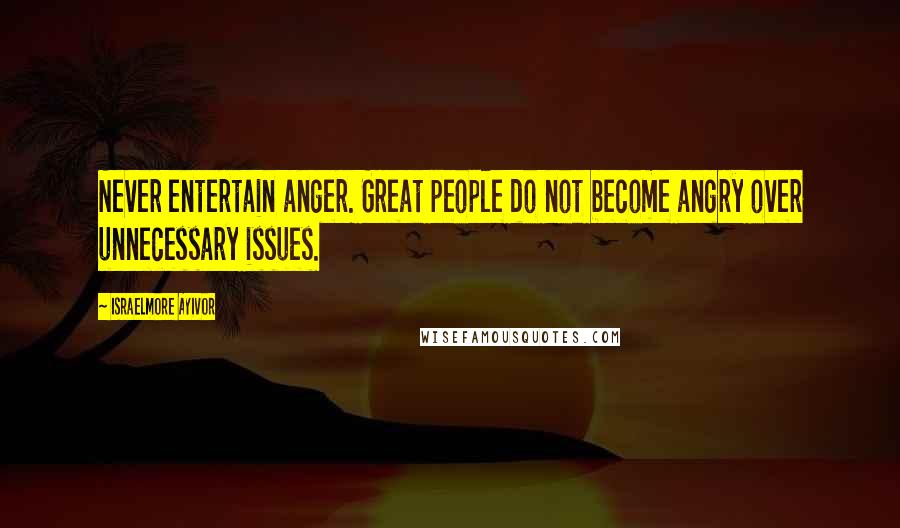 Israelmore Ayivor Quotes: Never entertain anger. Great people do not become angry over unnecessary issues.