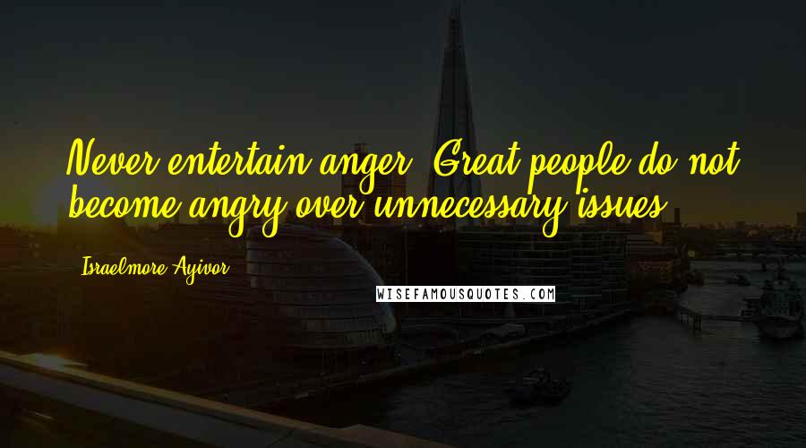 Israelmore Ayivor Quotes: Never entertain anger. Great people do not become angry over unnecessary issues.