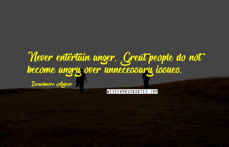 Israelmore Ayivor Quotes: Never entertain anger. Great people do not become angry over unnecessary issues.