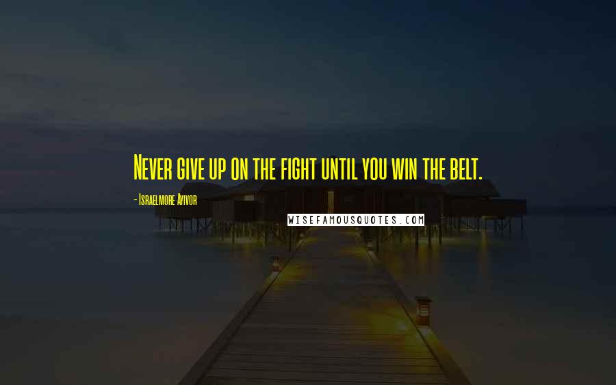 Israelmore Ayivor Quotes: Never give up on the fight until you win the belt.
