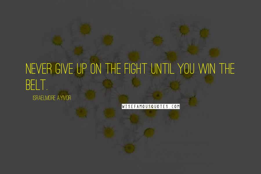 Israelmore Ayivor Quotes: Never give up on the fight until you win the belt.