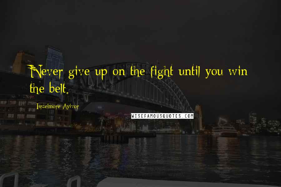 Israelmore Ayivor Quotes: Never give up on the fight until you win the belt.