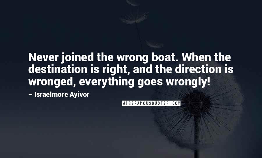 Israelmore Ayivor Quotes: Never joined the wrong boat. When the destination is right, and the direction is wronged, everything goes wrongly!