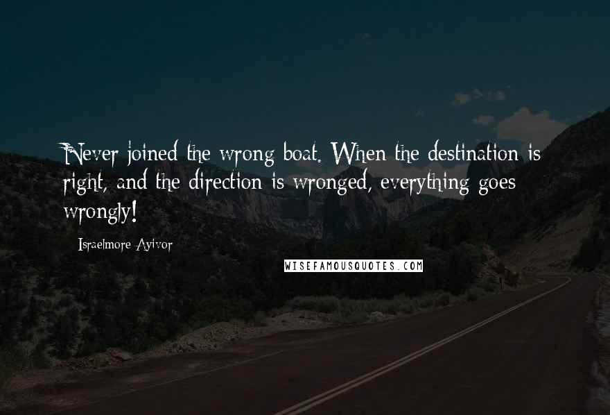 Israelmore Ayivor Quotes: Never joined the wrong boat. When the destination is right, and the direction is wronged, everything goes wrongly!
