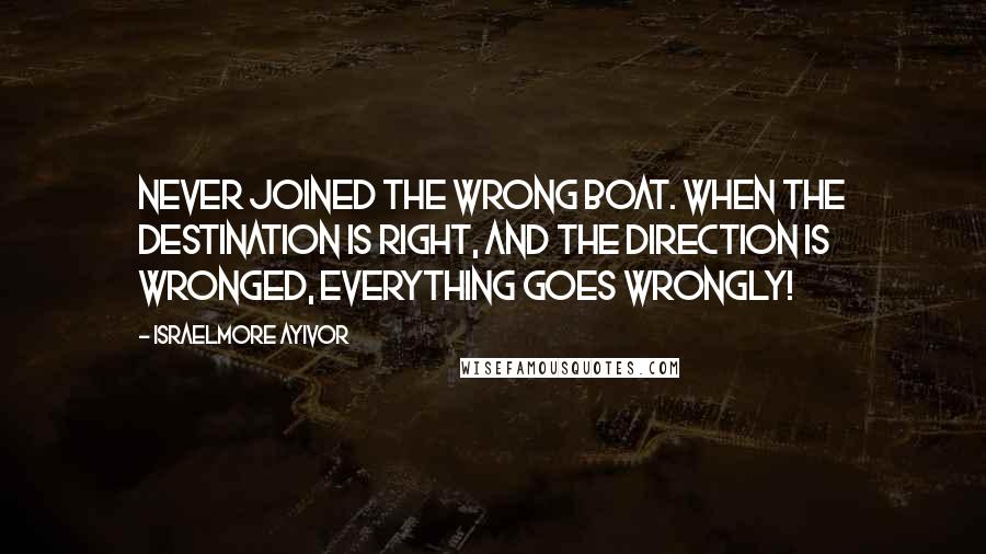 Israelmore Ayivor Quotes: Never joined the wrong boat. When the destination is right, and the direction is wronged, everything goes wrongly!