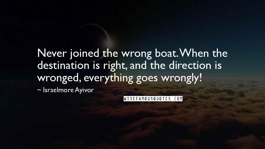 Israelmore Ayivor Quotes: Never joined the wrong boat. When the destination is right, and the direction is wronged, everything goes wrongly!