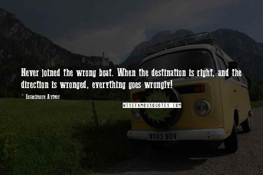 Israelmore Ayivor Quotes: Never joined the wrong boat. When the destination is right, and the direction is wronged, everything goes wrongly!