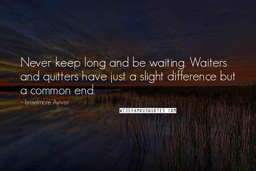 Israelmore Ayivor Quotes: Never keep long and be waiting. Waiters and quitters have just a slight difference but a common end.