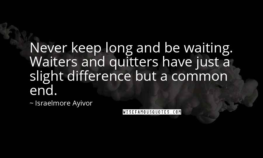 Israelmore Ayivor Quotes: Never keep long and be waiting. Waiters and quitters have just a slight difference but a common end.