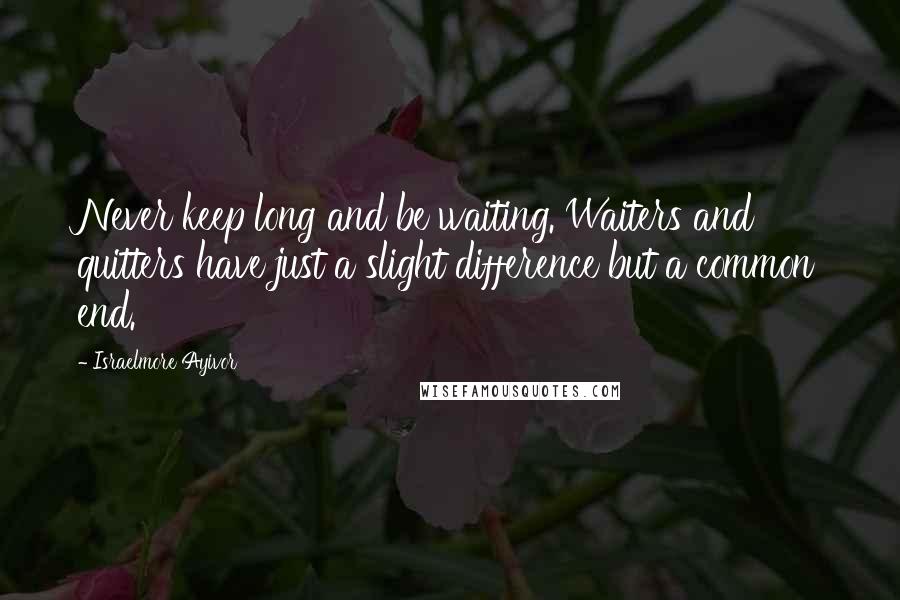 Israelmore Ayivor Quotes: Never keep long and be waiting. Waiters and quitters have just a slight difference but a common end.