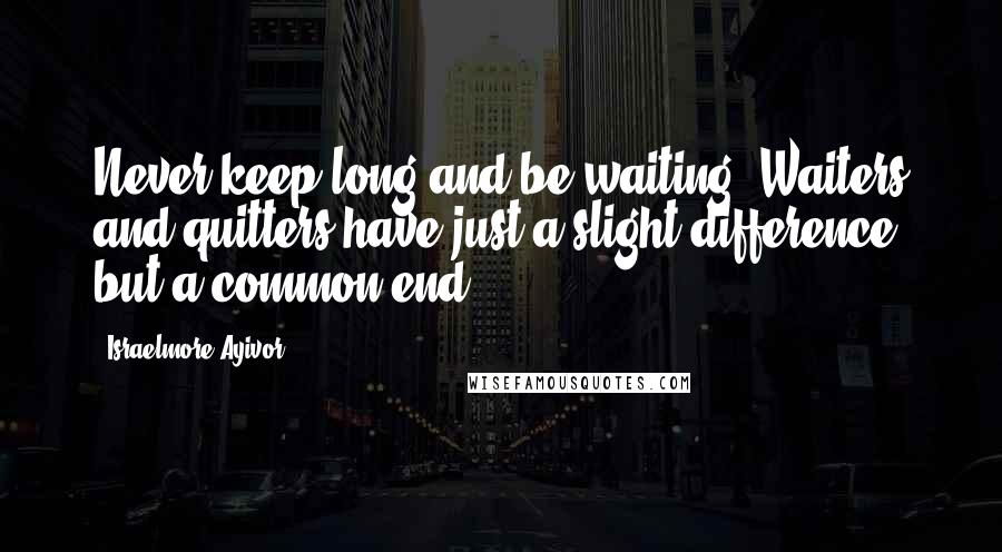 Israelmore Ayivor Quotes: Never keep long and be waiting. Waiters and quitters have just a slight difference but a common end.