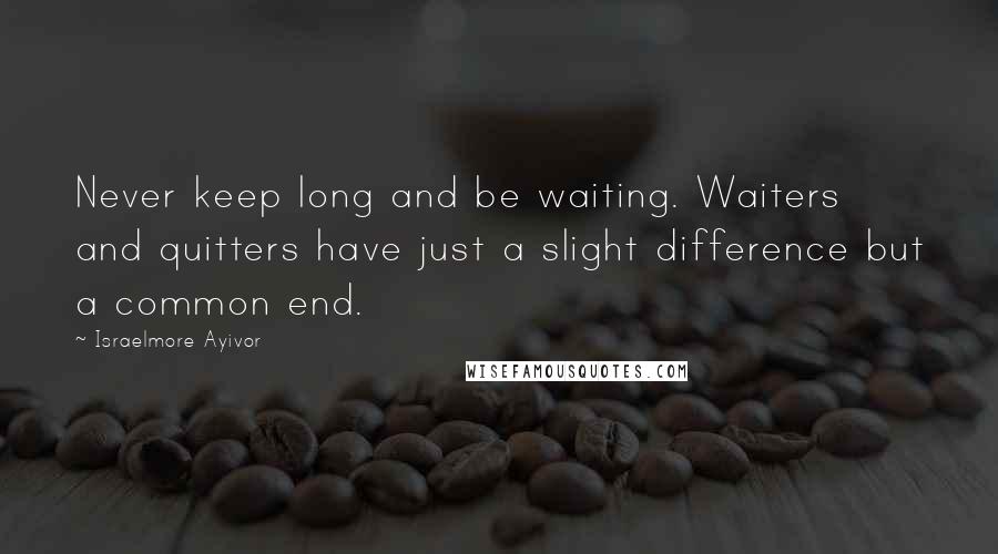 Israelmore Ayivor Quotes: Never keep long and be waiting. Waiters and quitters have just a slight difference but a common end.