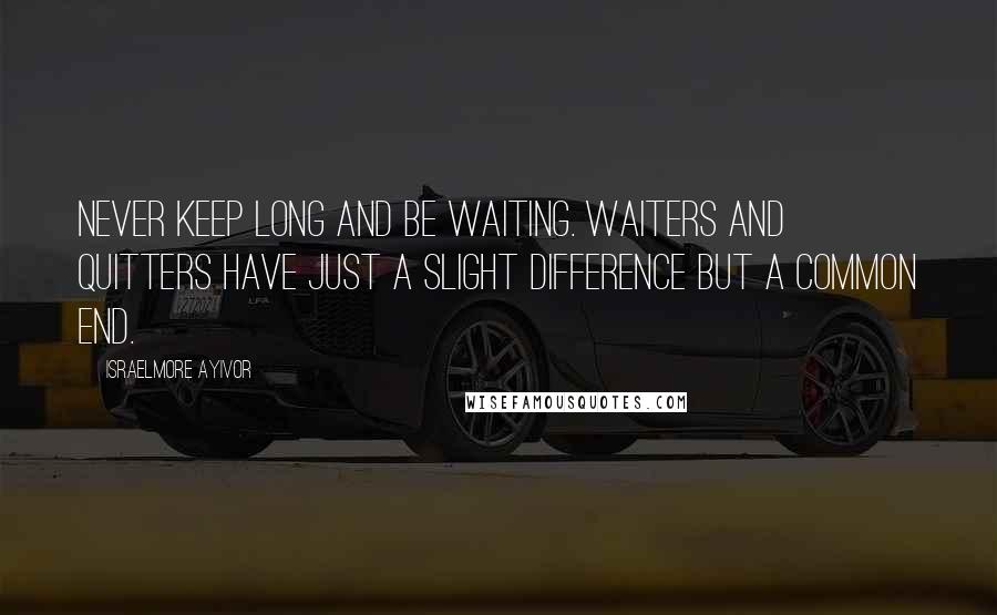 Israelmore Ayivor Quotes: Never keep long and be waiting. Waiters and quitters have just a slight difference but a common end.