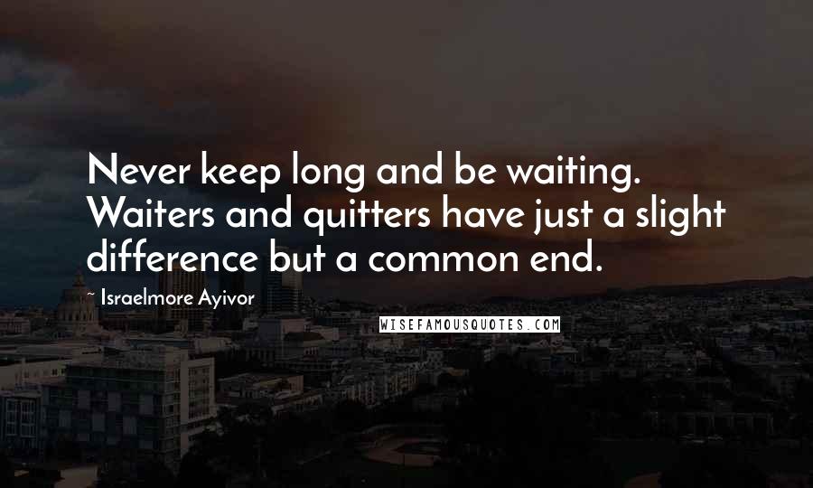 Israelmore Ayivor Quotes: Never keep long and be waiting. Waiters and quitters have just a slight difference but a common end.