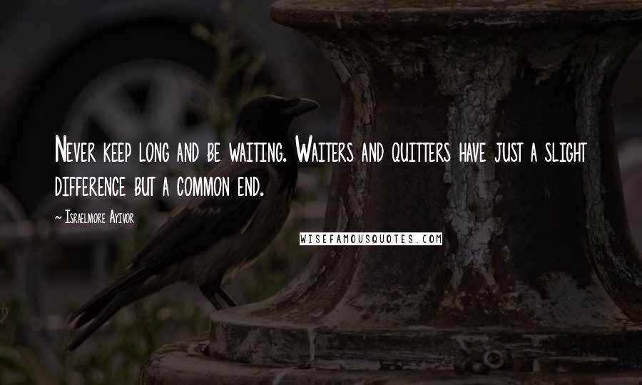 Israelmore Ayivor Quotes: Never keep long and be waiting. Waiters and quitters have just a slight difference but a common end.