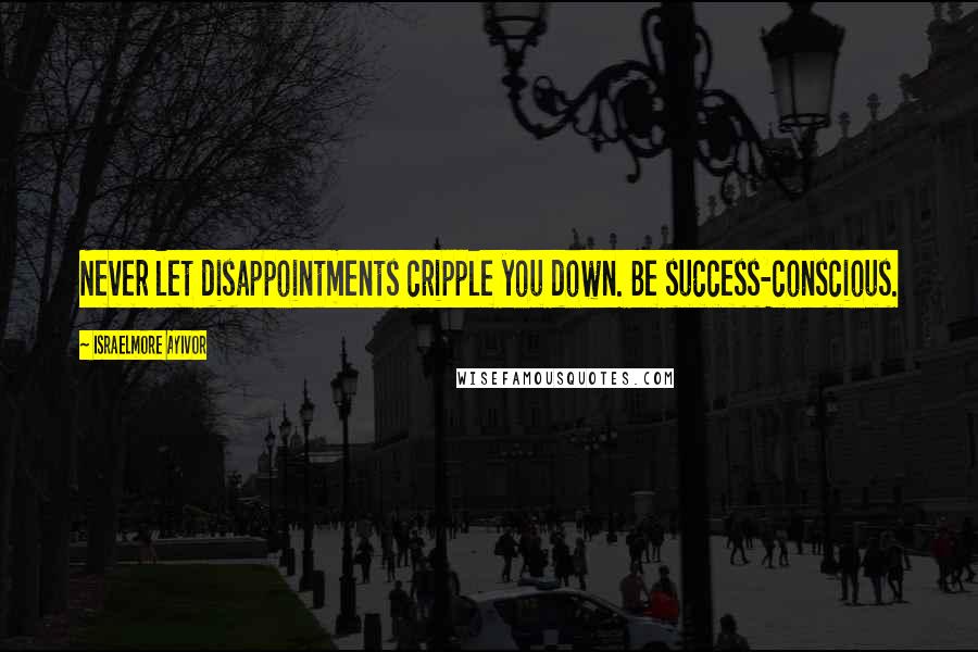 Israelmore Ayivor Quotes: Never let disappointments cripple you down. Be success-conscious.