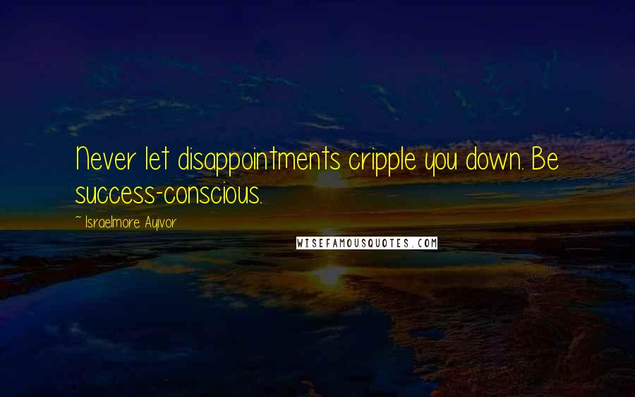 Israelmore Ayivor Quotes: Never let disappointments cripple you down. Be success-conscious.