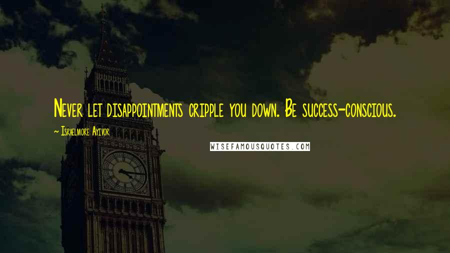 Israelmore Ayivor Quotes: Never let disappointments cripple you down. Be success-conscious.