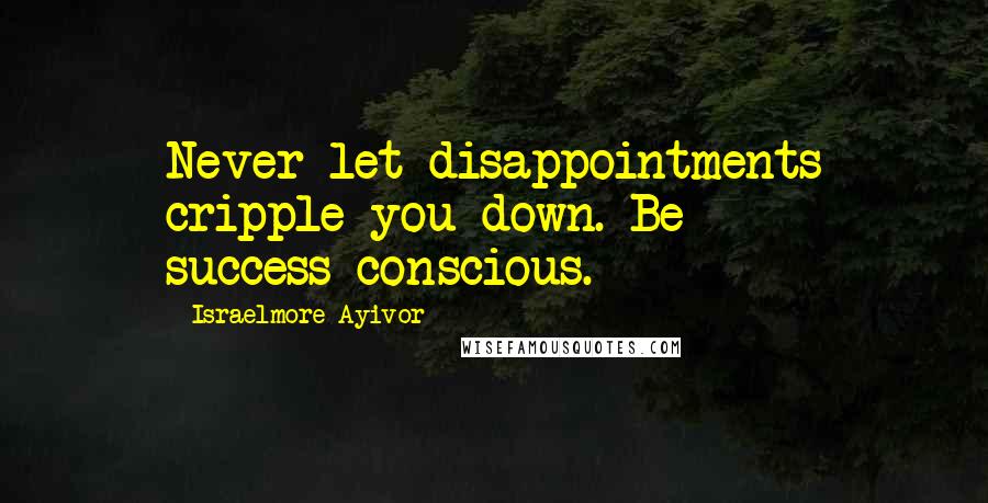 Israelmore Ayivor Quotes: Never let disappointments cripple you down. Be success-conscious.