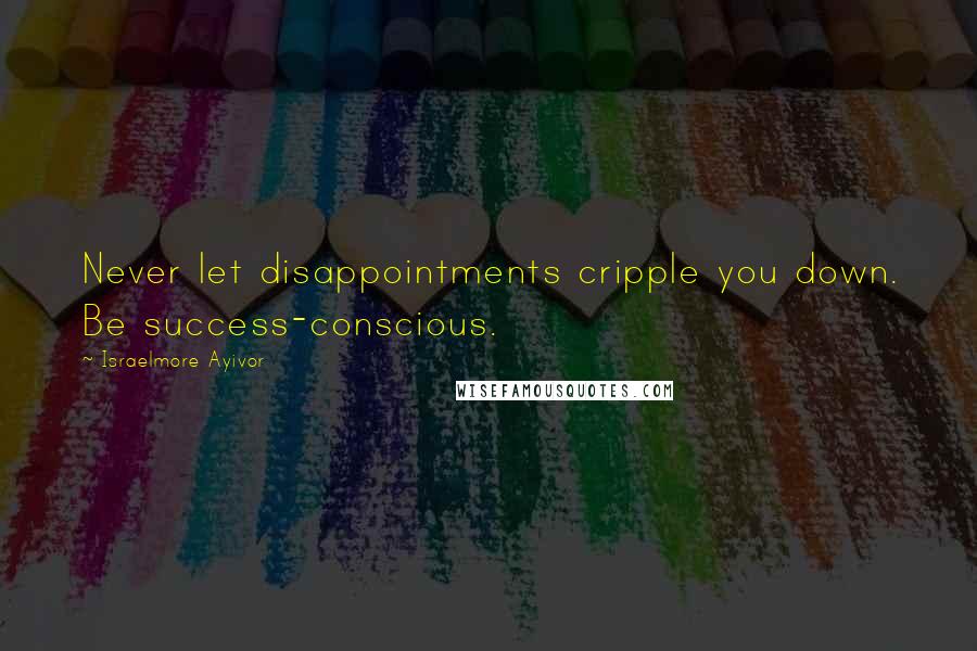 Israelmore Ayivor Quotes: Never let disappointments cripple you down. Be success-conscious.