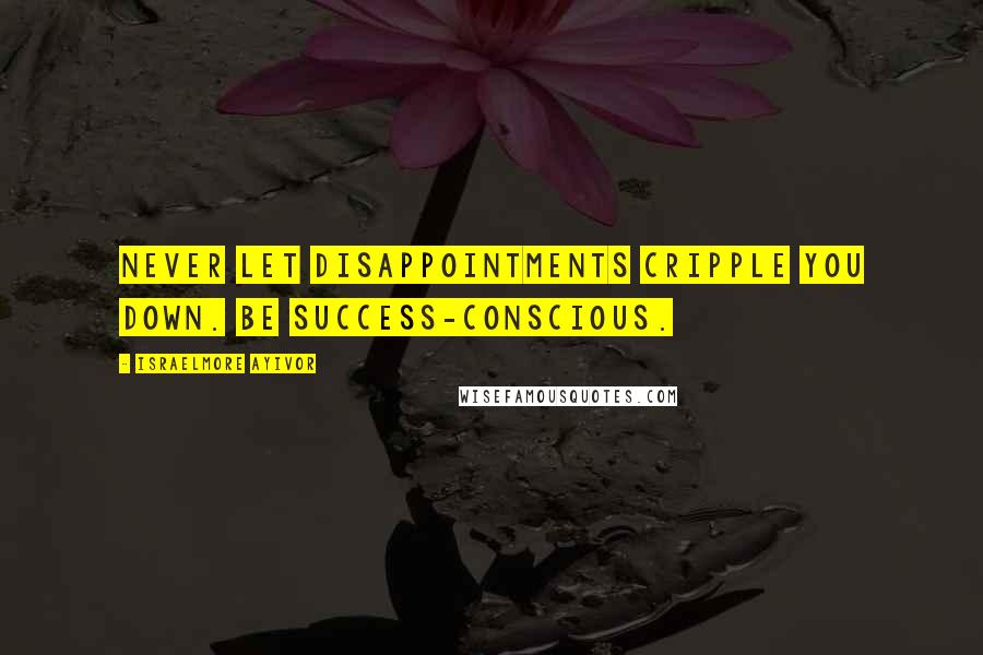Israelmore Ayivor Quotes: Never let disappointments cripple you down. Be success-conscious.
