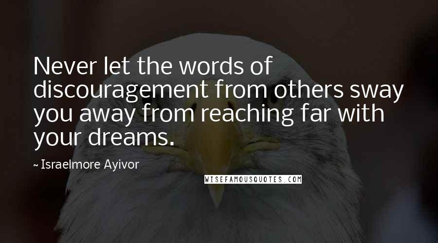 Israelmore Ayivor Quotes: Never let the words of discouragement from others sway you away from reaching far with your dreams.