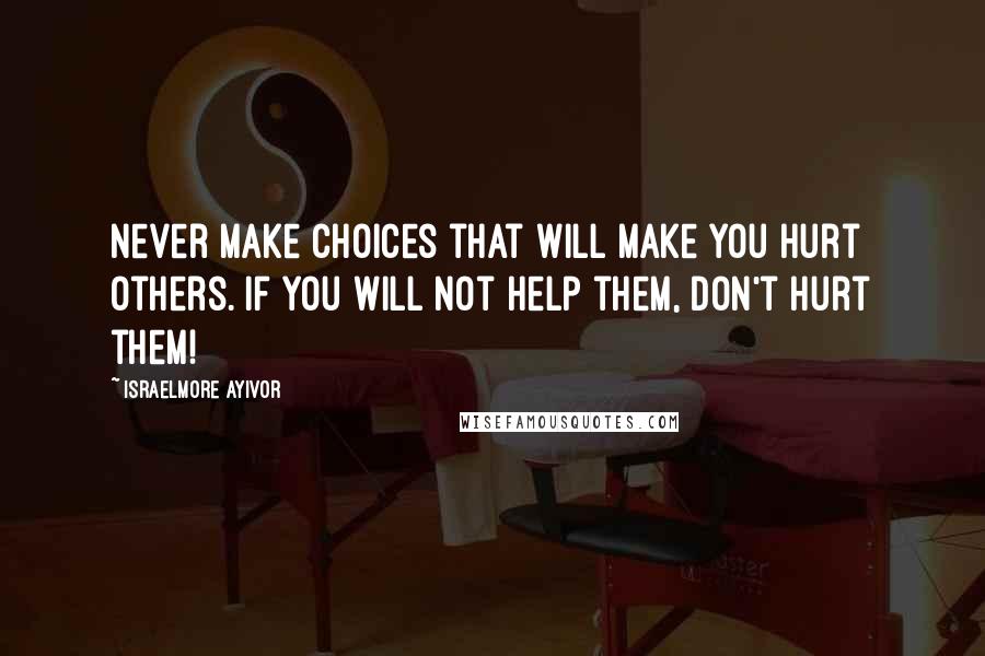 Israelmore Ayivor Quotes: Never make choices that will make you hurt others. If you will not help them, don't hurt them!