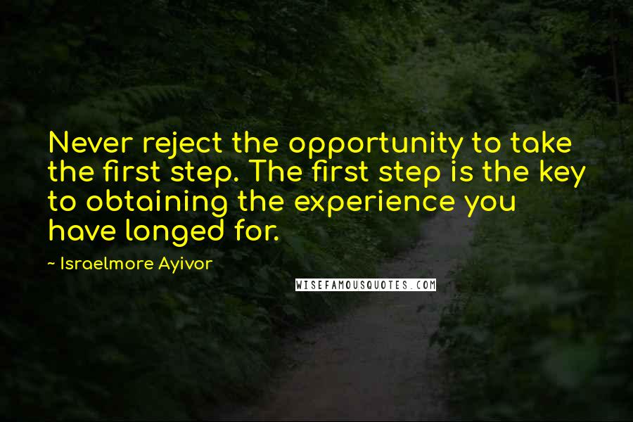 Israelmore Ayivor Quotes: Never reject the opportunity to take the first step. The first step is the key to obtaining the experience you have longed for.