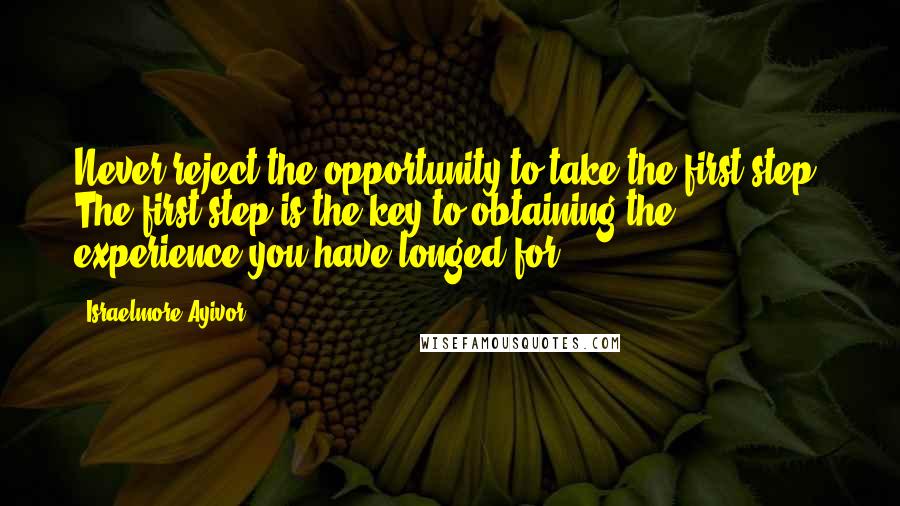 Israelmore Ayivor Quotes: Never reject the opportunity to take the first step. The first step is the key to obtaining the experience you have longed for.