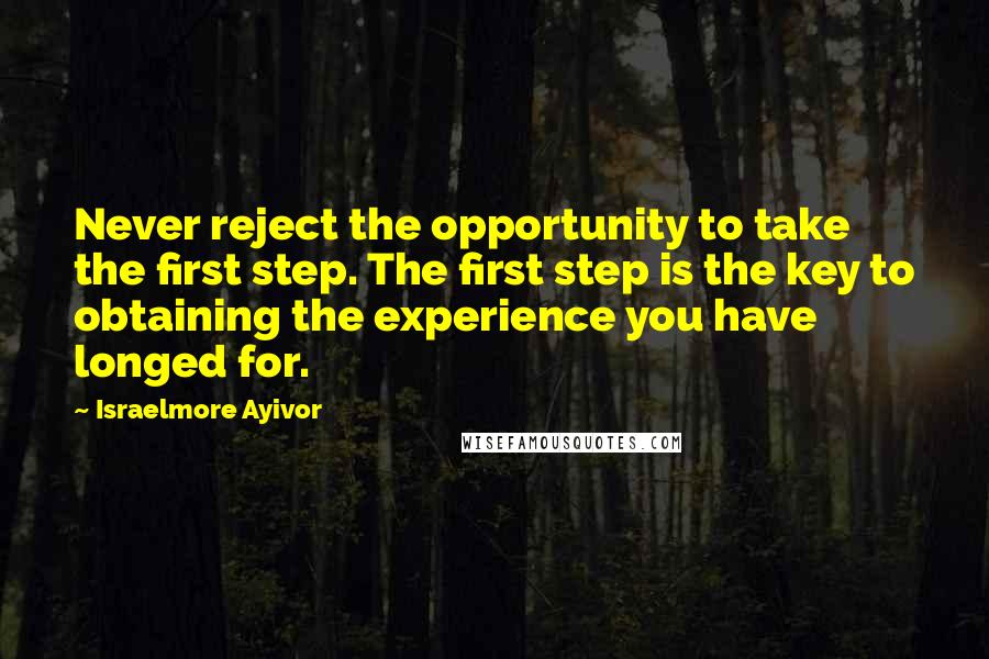 Israelmore Ayivor Quotes: Never reject the opportunity to take the first step. The first step is the key to obtaining the experience you have longed for.