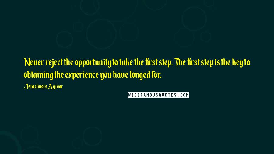 Israelmore Ayivor Quotes: Never reject the opportunity to take the first step. The first step is the key to obtaining the experience you have longed for.