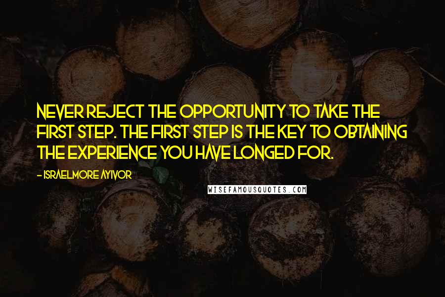 Israelmore Ayivor Quotes: Never reject the opportunity to take the first step. The first step is the key to obtaining the experience you have longed for.