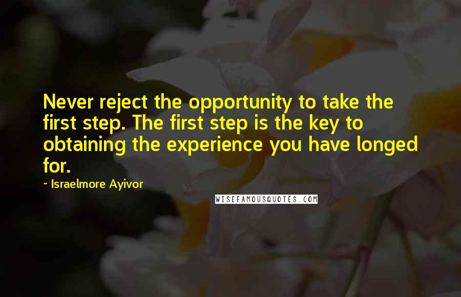 Israelmore Ayivor Quotes: Never reject the opportunity to take the first step. The first step is the key to obtaining the experience you have longed for.